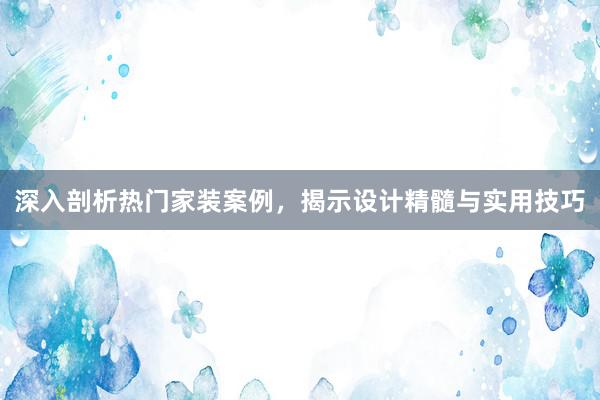 深入剖析热门家装案例，揭示设计精髓与实用技巧