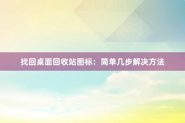 找回桌面回收站图标：简单几步解决方法