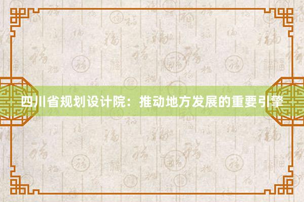 四川省规划设计院：推动地方发展的重要引擎